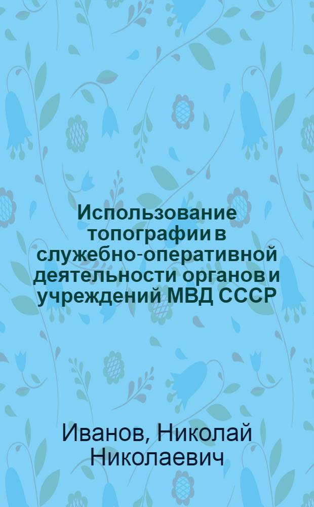 Использование топографии в служебно-оперативной деятельности органов и учреждений МВД СССР : Учеб. пособие для курсантов и слушателей учеб. заведений МВД СССР