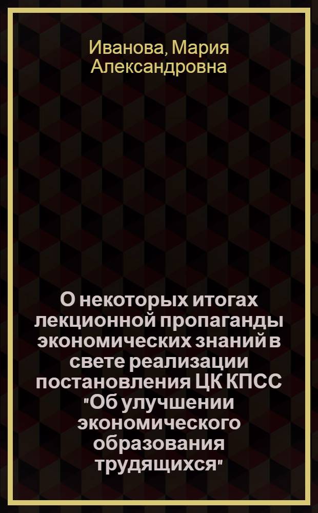 О некоторых итогах лекционной пропаганды экономических знаний в свете реализации постановления ЦК КПСС "Об улучшении экономического образования трудящихся" : Обзорная рец