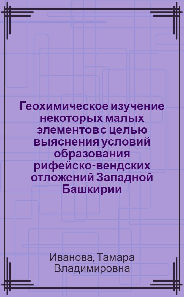Геохимическое изучение некоторых малых элементов с целью выяснения условий образования рифейско-вендских отложений Западной Башкирии : Автореф. дис. на соиск. учен. степени канд. геол.-минерал. наук : (04.00.02)
