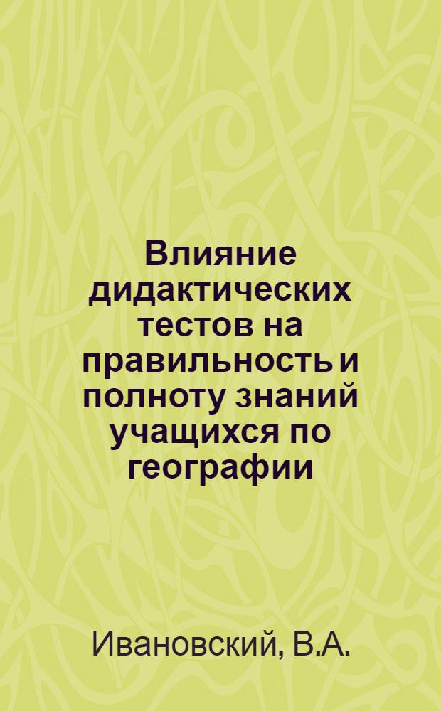 Влияние дидактических тестов на правильность и полноту знаний учащихся по географии : Автореф. дис. на соискание учен. степени канд. пед. наук : (730)