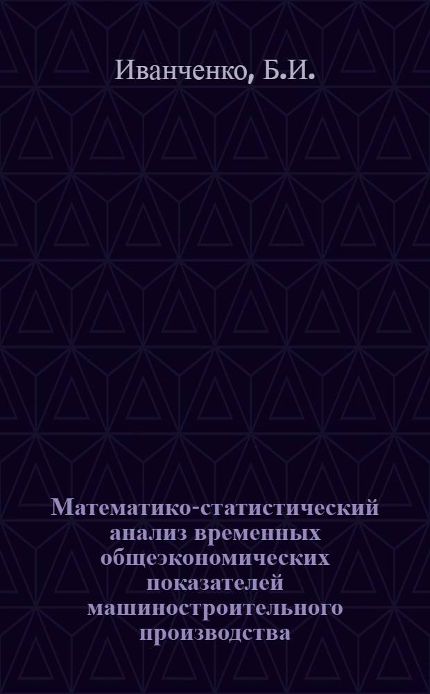 Математико-статистический анализ временных общеэкономических показателей машиностроительного производства : Автореф. дис. на соискание учен. степени канд. экон. наук : (607)