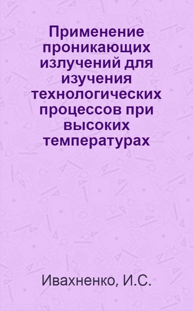 Применение проникающих излучений для изучения технологических процессов при высоких температурах : (Обзор)
