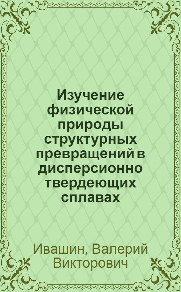 Изучение физической природы структурных превращений в дисперсионно твердеющих сплавах : Автореф. дис. на соиск. учен. степени канд. физ.-мат. наук : (01.04.07)
