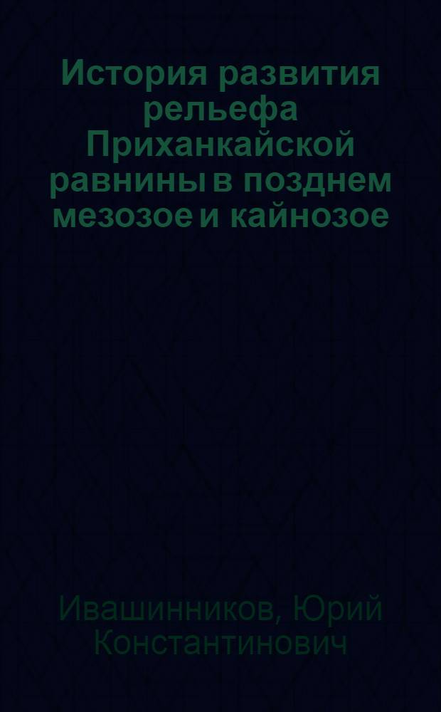 История развития рельефа Приханкайской равнины в позднем мезозое и кайнозое : Автореф. дис. на соиск. учен. степени канд. геогр. наук : (11.00.04)