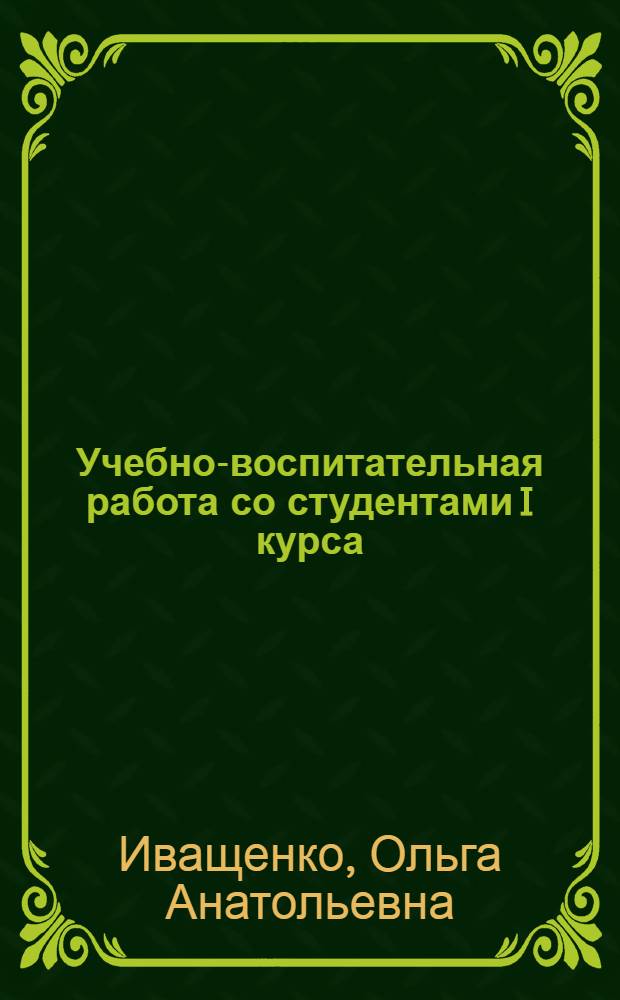 Учебно-воспитательная работа со студентами I курса : (Сообщ. на Пленуме науч.-метод. совета по педагогике высш. школы МВ ССО СССР)