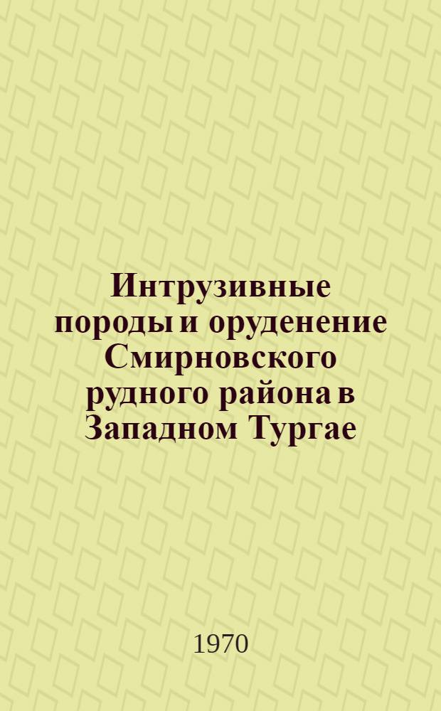 Интрузивные породы и оруденение Смирновского рудного района в Западном Тургае : Автореф. дис. на соискание учен. степени канд. геол.-минерал. наук : (130)