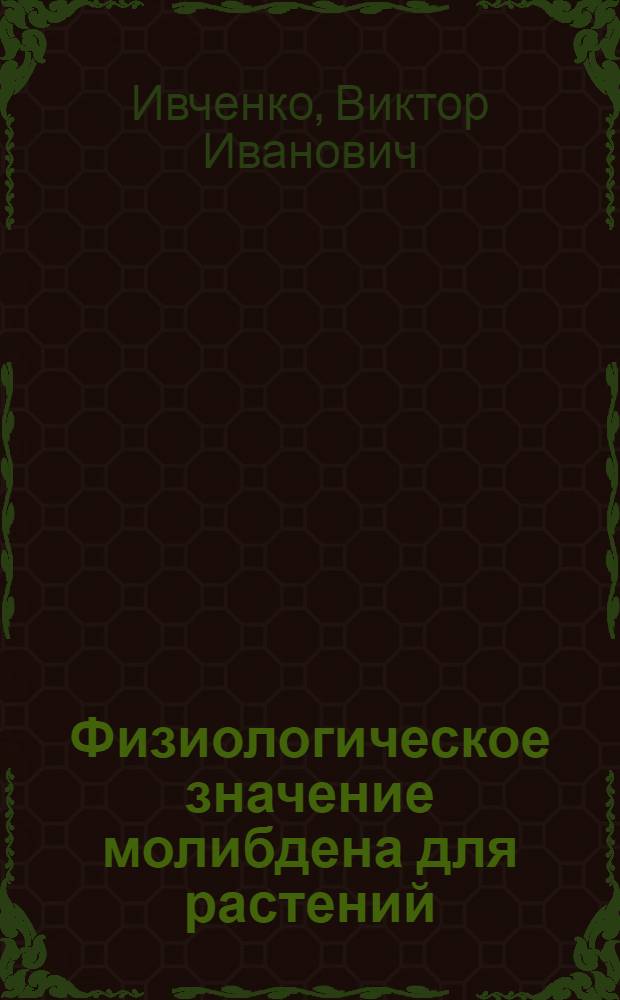 Физиологическое значение молибдена для растений : Автореф. дис. на соиск. учен. степени д-ра биол. наук : (03.00.12)