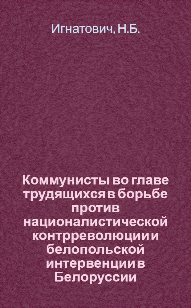 Коммунисты во главе трудящихся в борьбе против националистической контрреволюции и белопольской интервенции в Белоруссии (ноябрь 1918-1920 гг.) : Автореф. дис. на соискание учен. степени канд. ист. наук : (570)