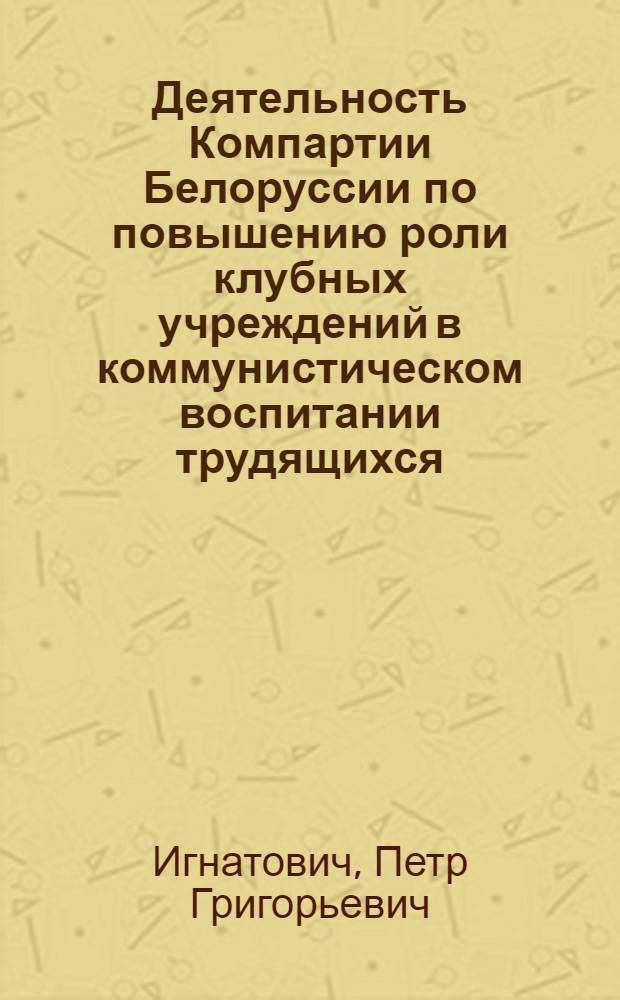 Деятельность Компартии Белоруссии по повышению роли клубных учреждений в коммунистическом воспитании трудящихся. (1966-1970 гг.) : Автореф. дис. на соиск. учен. степени канд. ист. наук : (07.00.01)