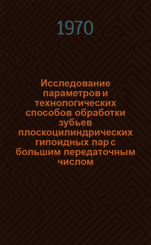 Исследование параметров и технологических способов обработки зубьев плоскоцилиндрических гипоидных пар с большим передаточным числом : Автореф. дис. на соискание учен. степени канд. техн. наук : (164)