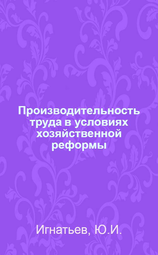 Производительность труда в условиях хозяйственной реформы : (На примере строительства) : Автореф. дис. на соискание учен. степени канд. экон. наук : (596)