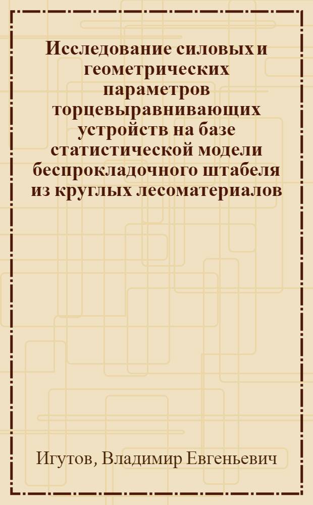 Исследование силовых и геометрических параметров торцевыравнивающих устройств на базе статистической модели беспрокладочного штабеля из круглых лесоматериалов : Автореф. дис. на соискание учен. степени канд. техн. наук : (420)