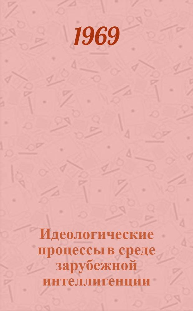 Идеологические процессы в среде зарубежной интеллигенции : [По материалам период. печати за 1966-1968 г. (первая половина). В 2-х вып.] Вып. 1-2. Вып. 2 : Капиталистические страны Европы и США