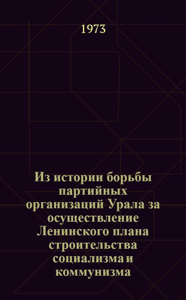 Из истории борьбы партийных организаций Урала за осуществление Ленинского плана строительства социализма и коммунизма : Сборник статей