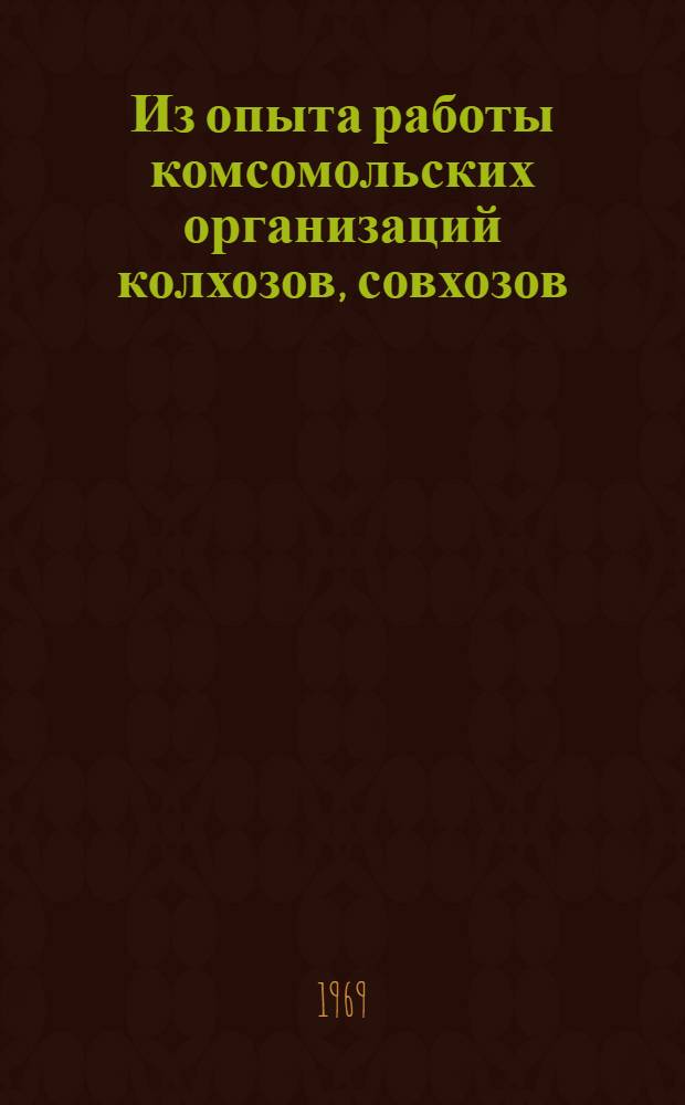 Из опыта работы комсомольских организаций колхозов, совхозов : По материалам кустовых семинаров секретарей комсомольских организаций колхозов, совхозов