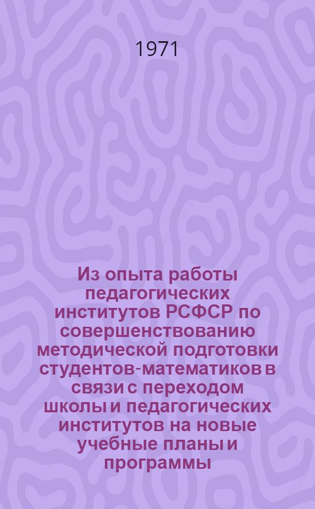 Из опыта работы педагогических институтов РСФСР по совершенствованию методической подготовки студентов-математиков в связи с переходом школы и педагогических институтов на новые учебные планы и программы : (Материалы семинара повышения квалификации преподавателей методики математики)