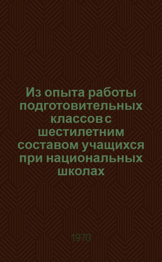 Из опыта работы подготовительных классов с шестилетним составом учащихся при национальных школах : (Сборник материалов Всерос. совещ. по проблемам подготовит. классов, провед. 14-16 мая 1969 г. в г. Майкопе)