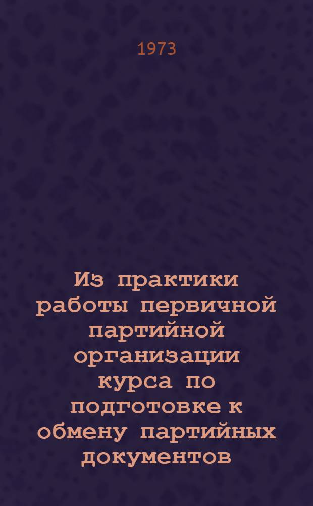 Из практики работы первичной партийной организации курса по подготовке к обмену партийных документов : Метод. пособие для секретаря парт. организации
