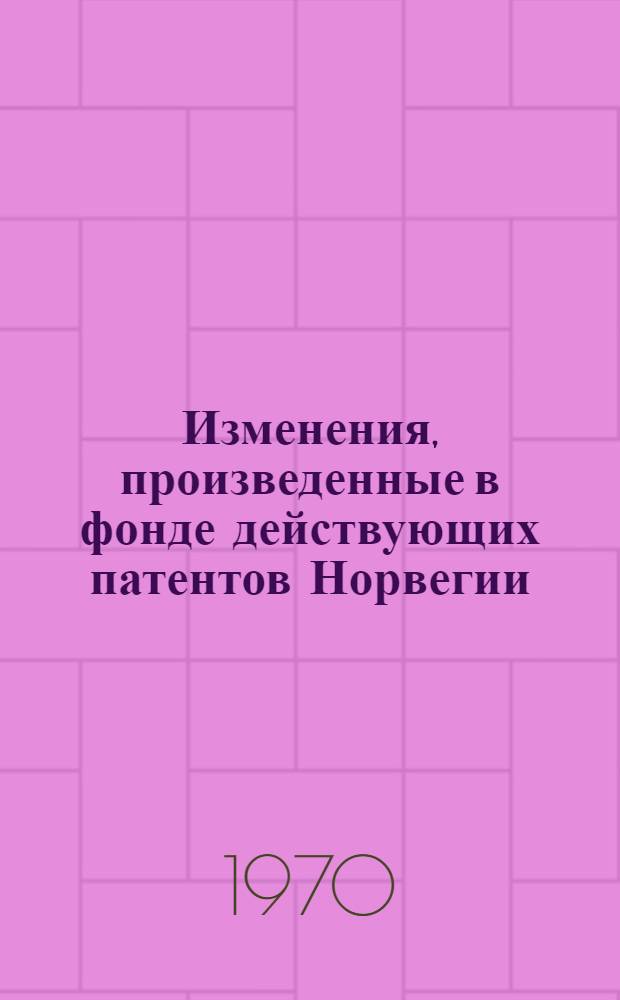 Изменения, произведенные в фонде действующих патентов Норвегии : По материалам офиц. Норв. бюллетеня пром. собственности, ч. 1. Патенты (Norsk Tider de for Det Industrielle Rettsvern, De Patenter)