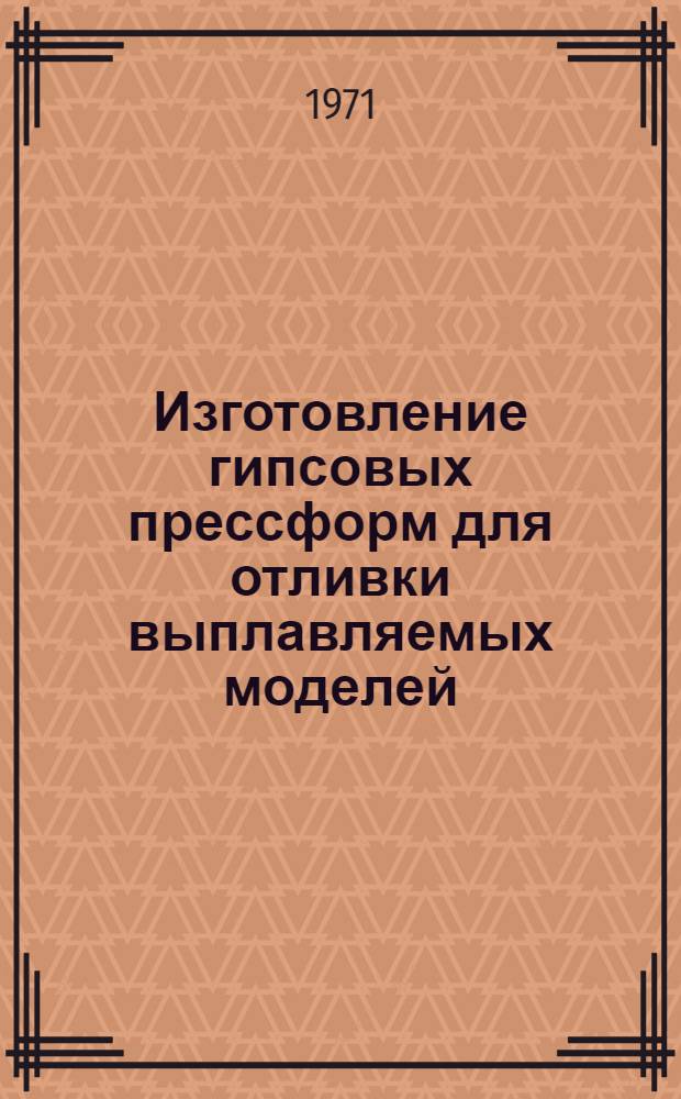 Изготовление гипсовых прессформ для отливки выплавляемых моделей : Инструкция № 683-71 (Взамен инструкции № 683-57) : Утв. ВИАМ 12/V 1971 г.