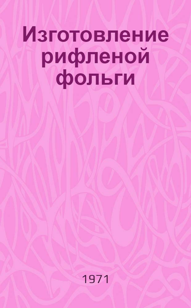 Изготовление рифленой фольги : Инструкция № 991-71 : Утв. ВИАМ 25/V 1971 г