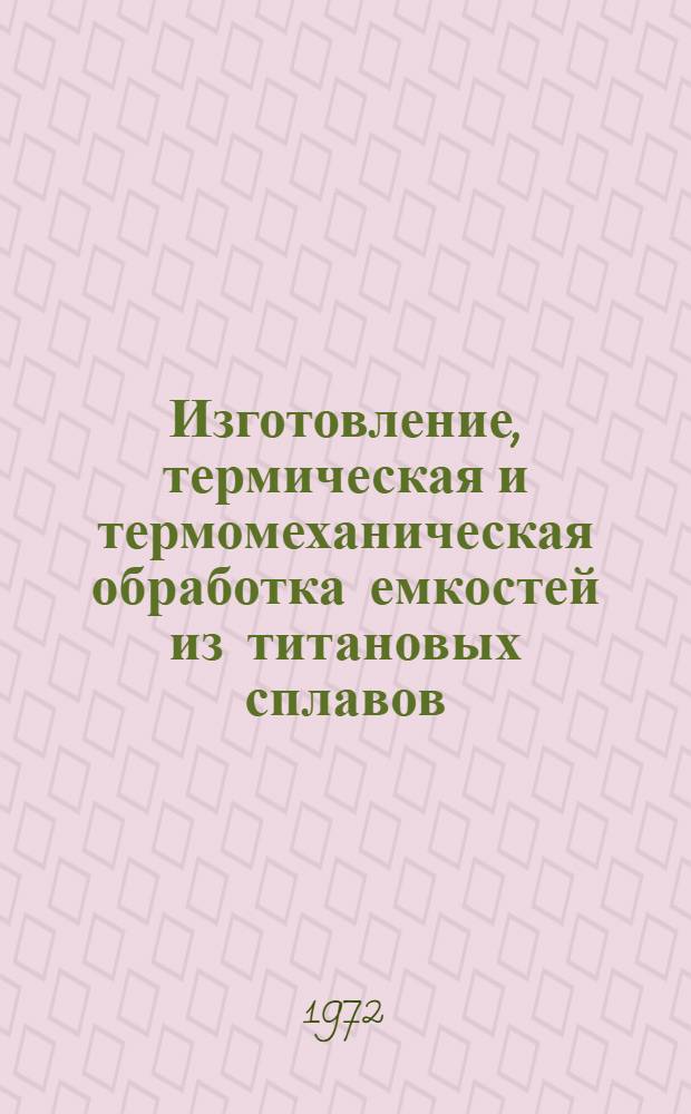 Изготовление, термическая и термомеханическая обработка емкостей из титановых сплавов : Инструкция № 1006-72 : (Взамен ТР-12-771) : Утв. 19/IX 1972 г.