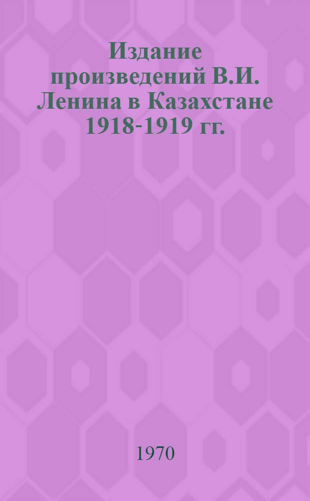 Издание произведений В.И. Ленина в Казахстане 1918-1919 гг. : Библиогр. указатель