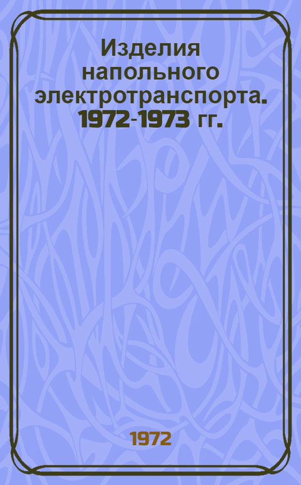 Изделия напольного электротранспорта. 1972-1973 гг. : Номенклатурный справочник