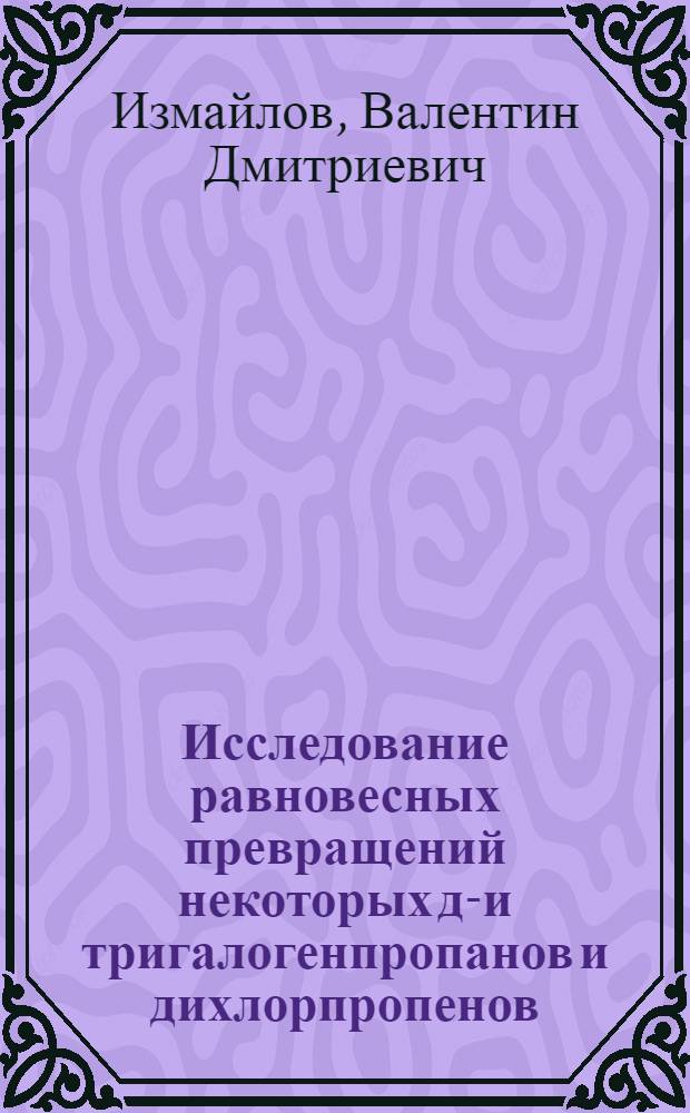 Исследование равновесных превращений некоторых ди- и тригалогенпропанов и дихлорпропенов : Автореф. дис. на соиск. учен. степени канд. техн. наук : (05.17.04)
