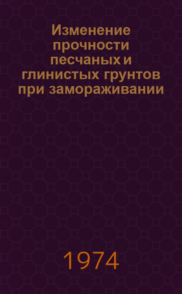 Изменение прочности песчаных и глинистых грунтов при замораживании : Метод. рекомендации по исследованию физ.-техн. свойств пород