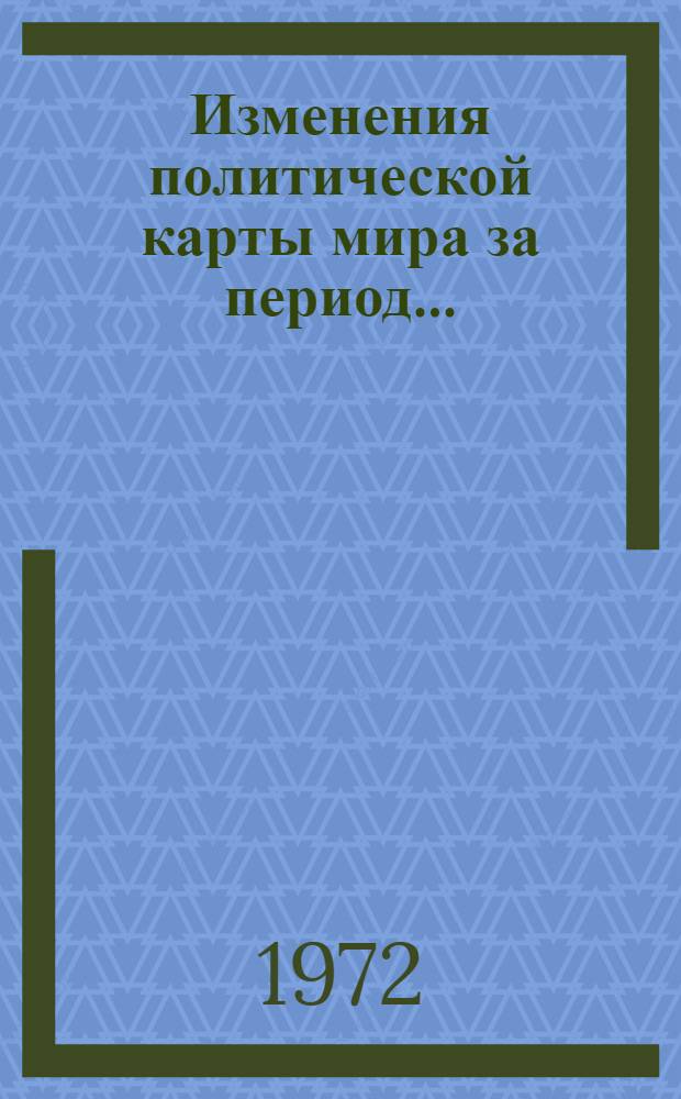 Изменения политической карты мира за период.. : Справка. ... за период с 2 апреля по 8 августа 1972 года