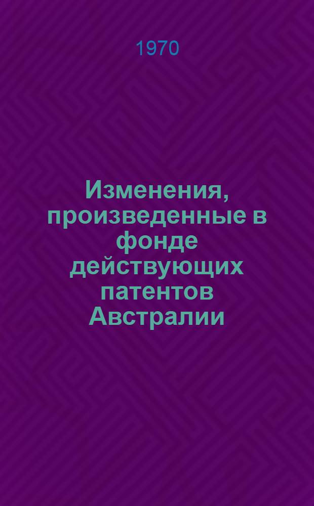 Изменения, произведенные в фонде действующих патентов Австралии : По материалам Австрал. офиц. бюллетеня патентов, товарных знаков и образцов