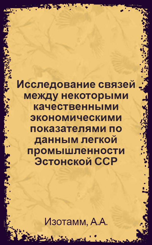 Исследование связей между некоторыми качественными экономическими показателями по данным легкой промышленности Эстонской ССР : Автореф. дис. на соискание учен. степени канд. экон. наук : (600)