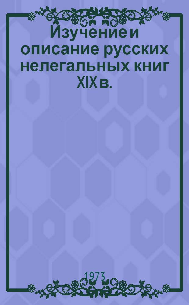 Изучение и описание русских нелегальных книг XIX в. : Инструкт.-метод. указания : В помощь составителям "Сводного каталога рус. нелегальной и запрещенной печати XIX в. Книги в период изд."