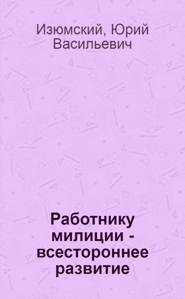 Работнику милиции - всестороннее развитие : Лекции о нравст. и эстет. воспитании работника милиции