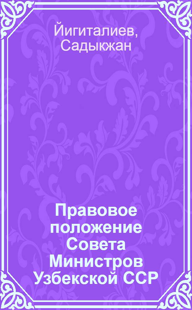 Правовое положение Совета Министров Узбекской ССР : Автореф. дис. на соиск. учен. степени канд. юрид. наук : (12.00.02)