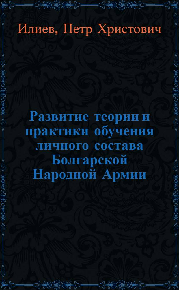 Развитие теории и практики обучения личного состава Болгарской Народной Армии : Автореф. дис. на соиск. учен. степени канд. пед. наук : (730)