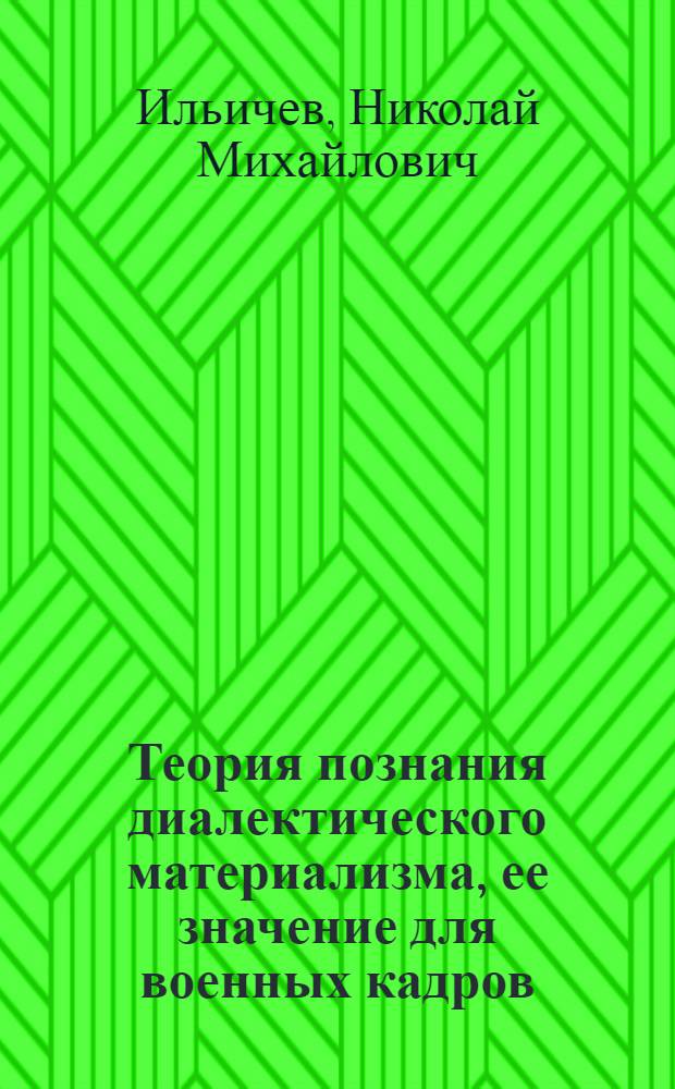 Теория познания диалектического материализма, ее значение для военных кадров : (Учеб.-метод. пособие)