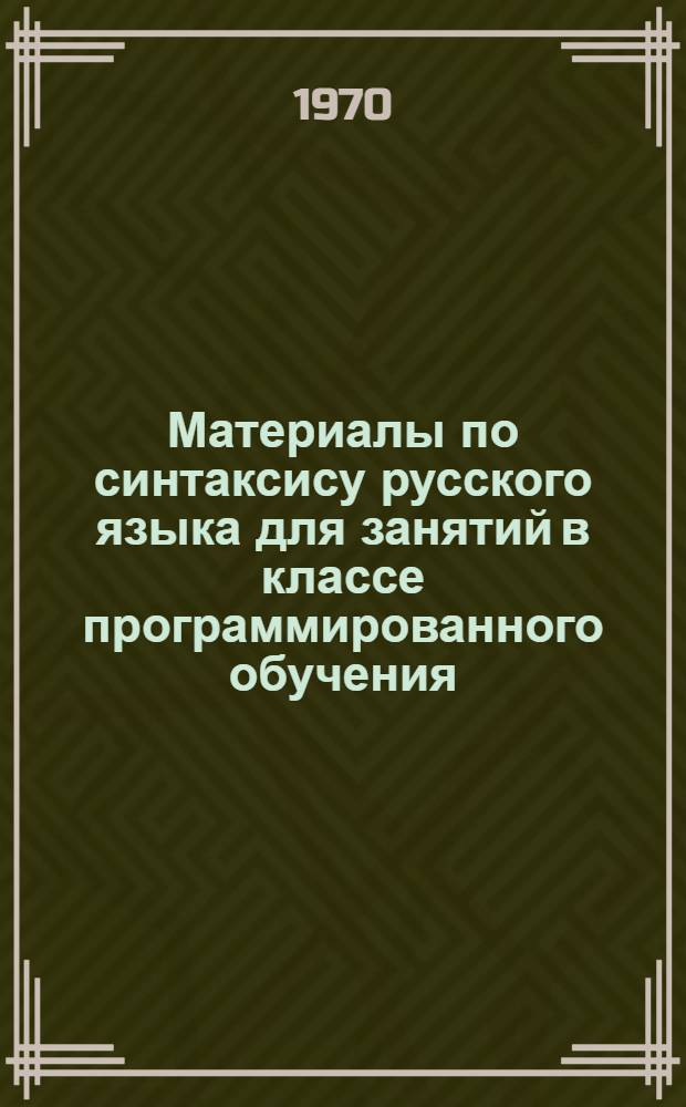 Материалы по синтаксису русского языка для занятий в классе программированного обучения : Пособие в помощь студенту филологу и учителю-словеснику Ч. 1-. Ч. 1