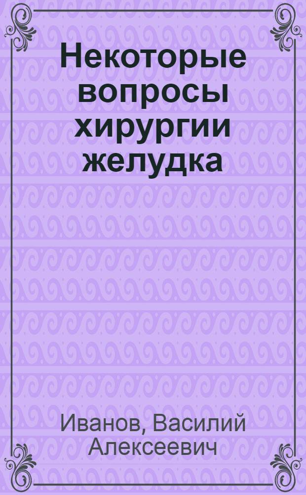 Некоторые вопросы хирургии желудка : Пособие для студентов и врачей-стажеров : Вып. 1-