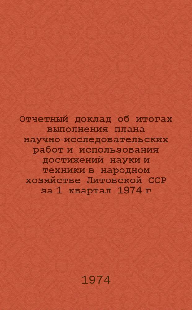 Отчетный доклад об итогах выполнения плана научно-исследовательских работ и использования достижений науки и техники в народном хозяйстве Литовской ССР за 1 квартал 1974 г.