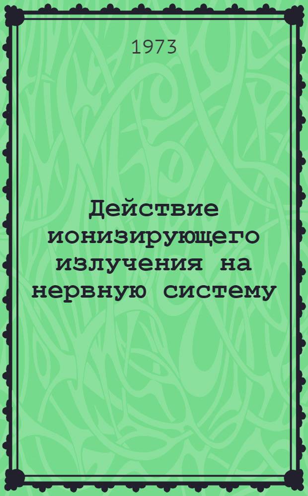 Действие ионизирующего излучения на нервную систему : Тезисы докл. на симпозиуме. Май 1973 г