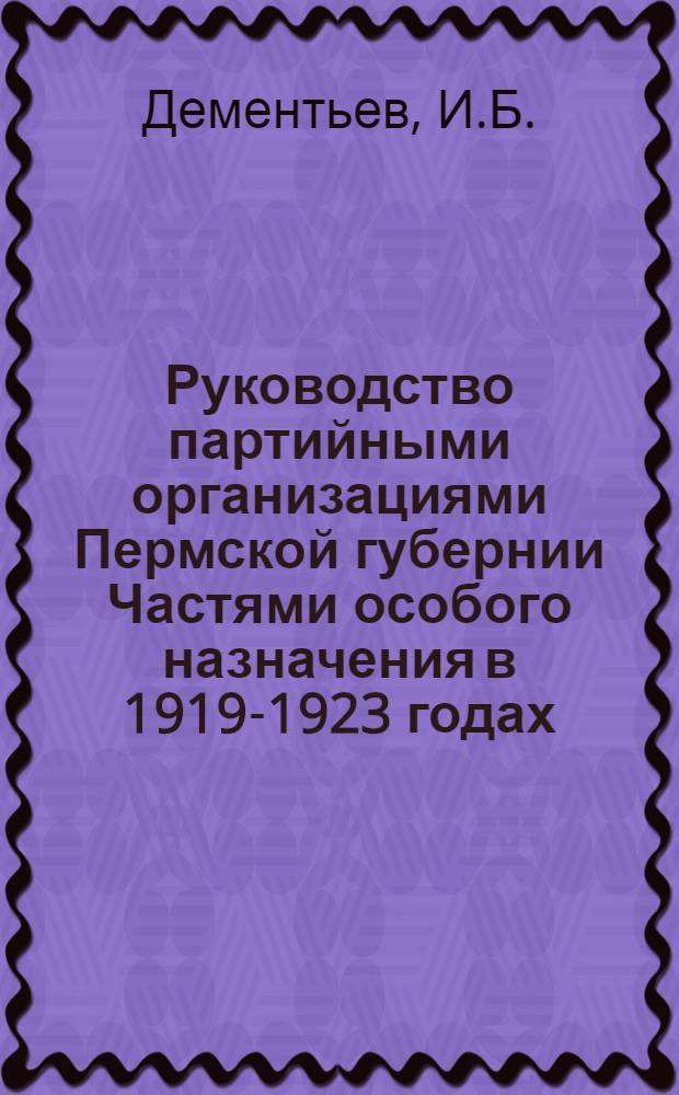 Руководство партийными организациями Пермской губернии Частями особого назначения в 1919-1923 годах : Автореф. дис. на соиск. учен. степени канд. ист. наук : (570)