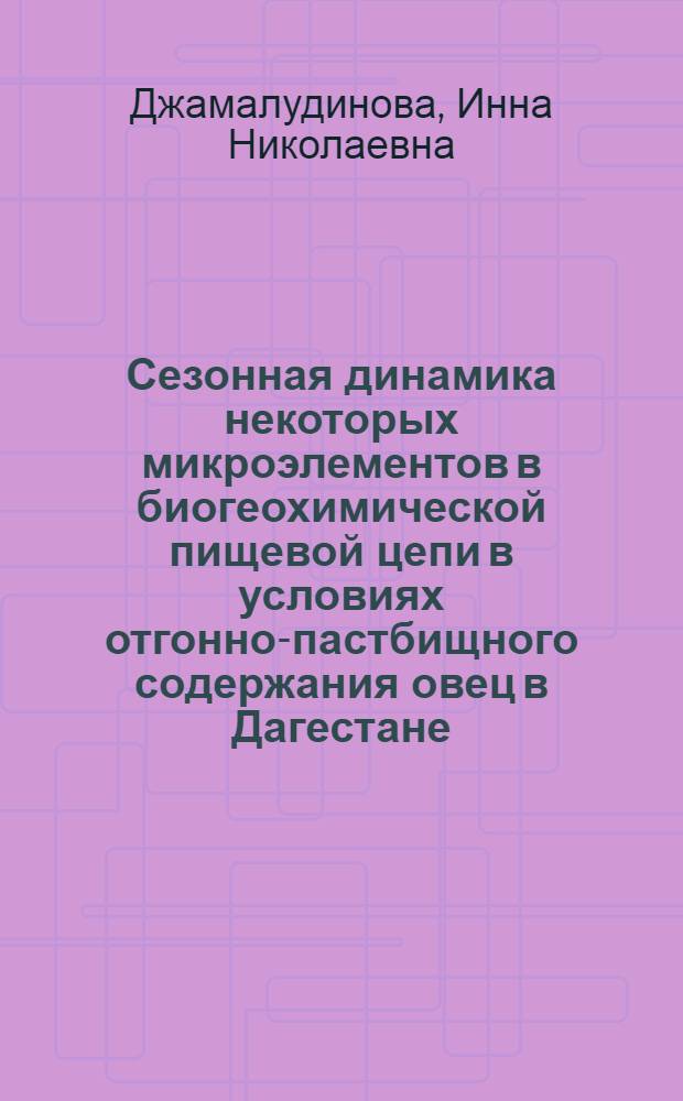 Сезонная динамика некоторых микроэлементов в биогеохимической пищевой цепи в условиях отгонно-пастбищного содержания овец в Дагестане : Автореф. дис. на соиск. учен. степени канд. биол. наук : (03.00.13)