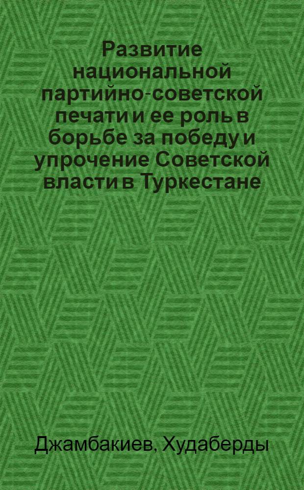 Развитие национальной партийно-советской печати и ее роль в борьбе за победу и упрочение Советской власти в Туркестане (1917-1920 гг.) : Автореф. дис. на соиск. учен. степени канд. ист. наук : (00.02)