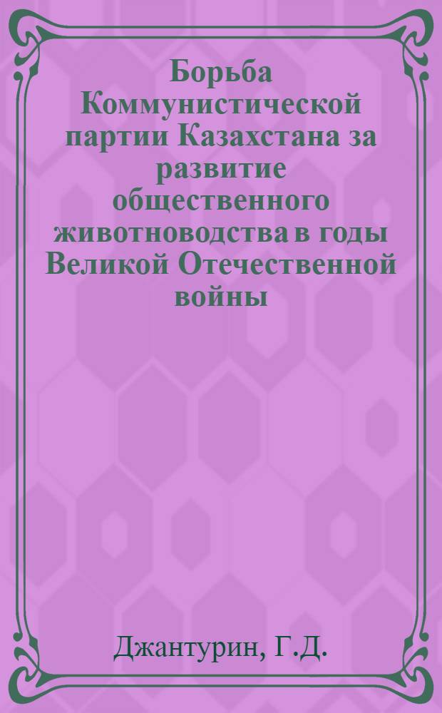 Борьба Коммунистической партии Казахстана за развитие общественного животноводства в годы Великой Отечественной войны (1941-1945 гг.) : Автореф. дис. на соискание учен. степени канд. ист. наук : (570)