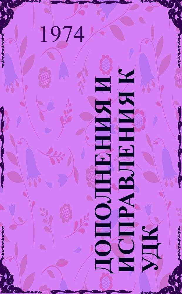 Дополнения и исправления к УДК : Пер. "Extensions and corrections to the UDS", публикация МФД № 248/8:3, март 1973. Сер. 8 3 : Включает: Р 72-3/-4, Р 72-6, Р 72-9, Р 72-12/-13, Р 72-16/-19, РС 72-20/-21, РС 72-30/-31, РС 72-35, РС 72-40/-41, РС 72-43, утв. до 31 дек. 1972 г