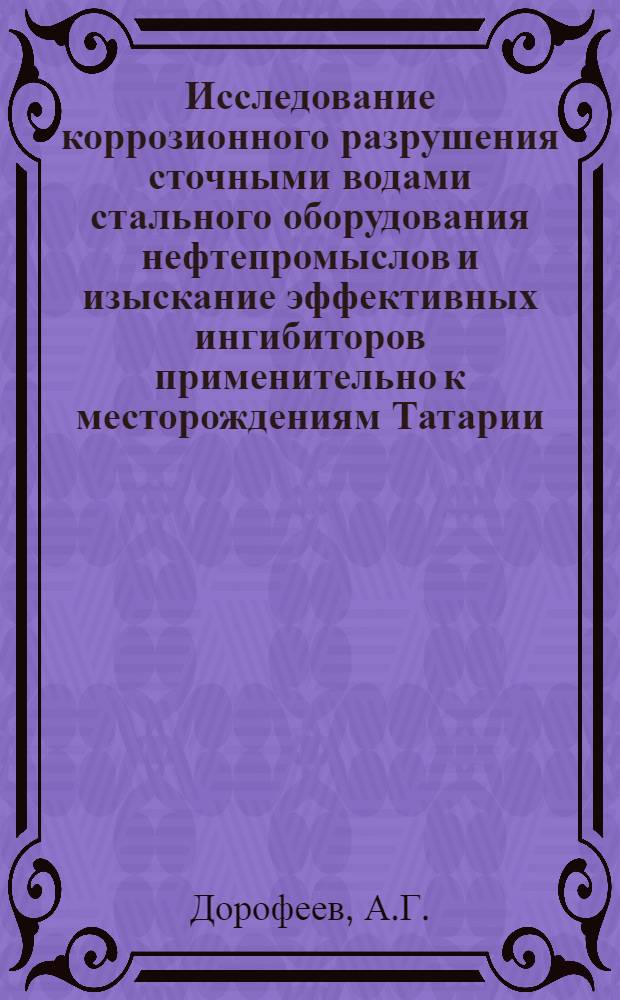 Исследование коррозионного разрушения сточными водами стального оборудования нефтепромыслов и изыскание эффективных ингибиторов применительно к месторождениям Татарии : Автореф. дис. на соискание учен. степени канд. техн. наук : (353)