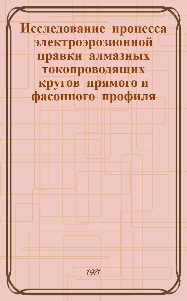 Исследование процесса электроэрозионной правки алмазных токопроводящих кругов прямого и фасонного профиля : Автореф. дис. на соискание учен. степени канд. техн. наук : (164)