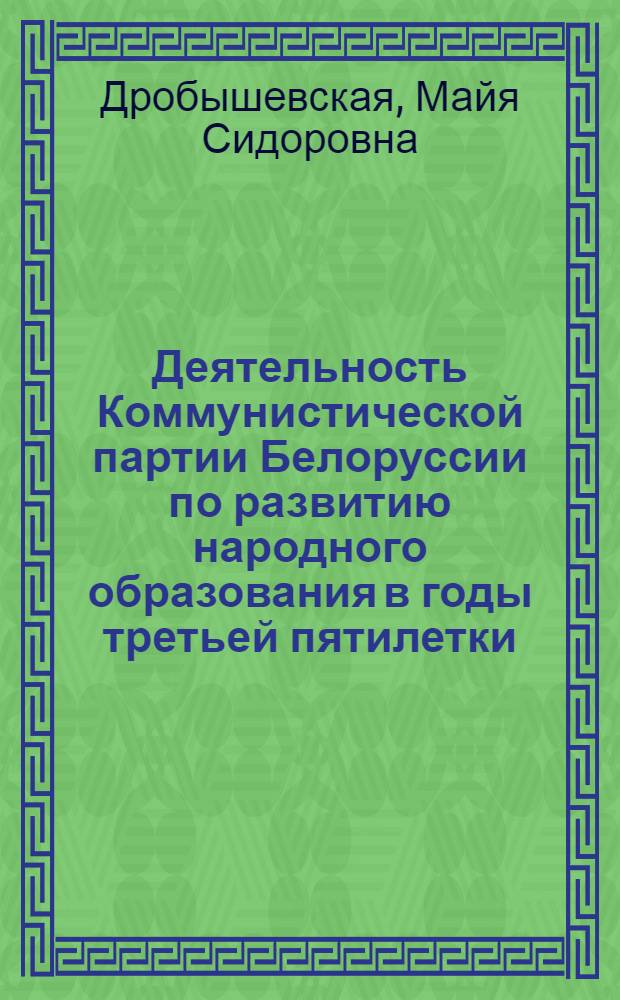 Деятельность Коммунистической партии Белоруссии по развитию народного образования в годы третьей пятилетки (1938 &ndash; июнь 1941 г.) : Автореф. дис. на соиск. учен. степени канд. ист. наук : (07.00.01)